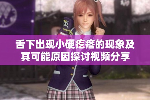 舌下出现小硬疙瘩的现象及其可能原因探讨视频分享