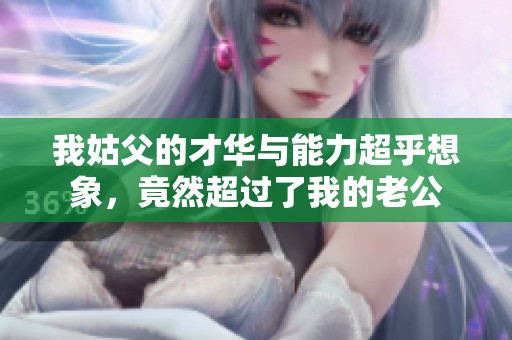 我姑父的才华与能力超乎想象，竟然超过了我的老公