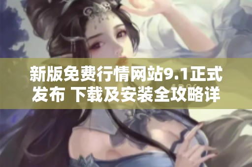 新版免费行情网站9.1正式发布 下载及安装全攻略详解