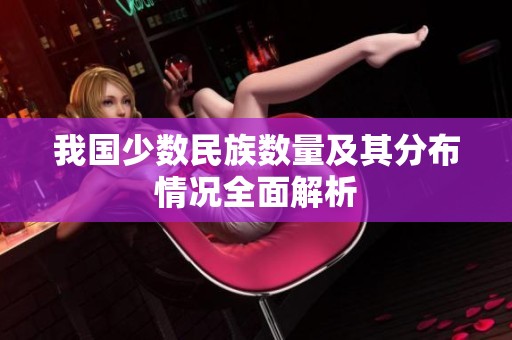 我国少数民族数量及其分布情况全面解析