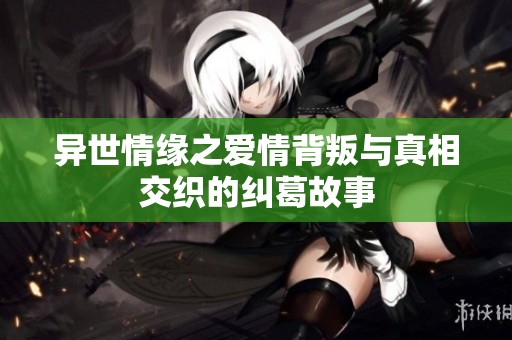 异世情缘之爱情背叛与真相交织的纠葛故事