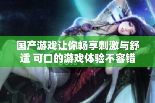 国产游戏让你畅享刺激与舒适 可口的游戏体验不容错过