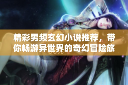 精彩男频玄幻小说推荐，带你畅游异世界的奇幻冒险旅程