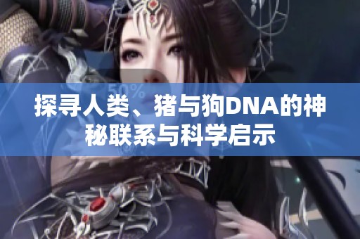 探寻人类、猪与狗DNA的神秘联系与科学启示