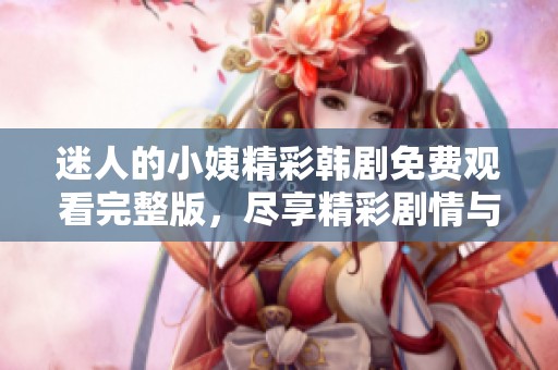 迷人的小姨精彩韩剧免费观看完整版，尽享精彩剧情与动人故事