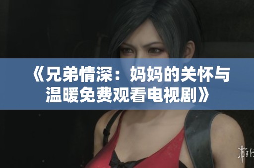 《兄弟情深：妈妈的关怀与温暖免费观看电视剧》