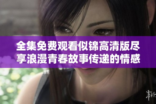 全集免费观看似锦高清版尽享浪漫青春故事传递的情感旅程