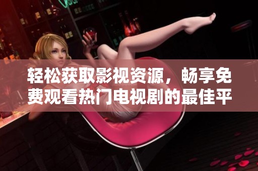 轻松获取影视资源，畅享免费观看热门电视剧的最佳平台推荐