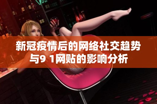新冠疫情后的网络社交趋势与9 1网贴的影响分析