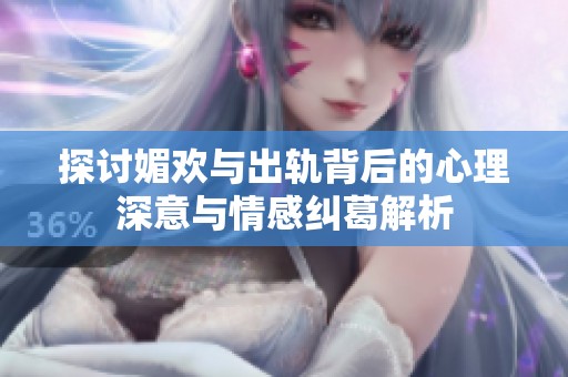探讨媚欢与出轨背后的心理深意与情感纠葛解析