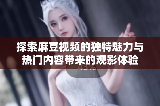 探索麻豆视频的独特魅力与热门内容带来的观影体验