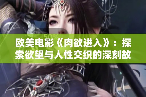 欧美电影《肉欲进入》：探索欲望与人性交织的深刻故事