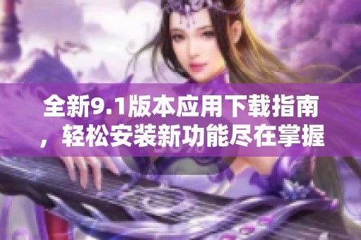 全新9.1版本应用下载指南，轻松安装新功能尽在掌握