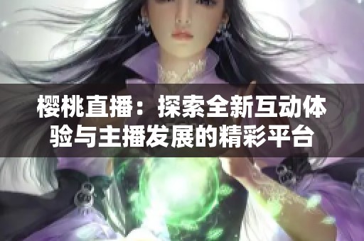 樱桃直播：探索全新互动体验与主播发展的精彩平台
