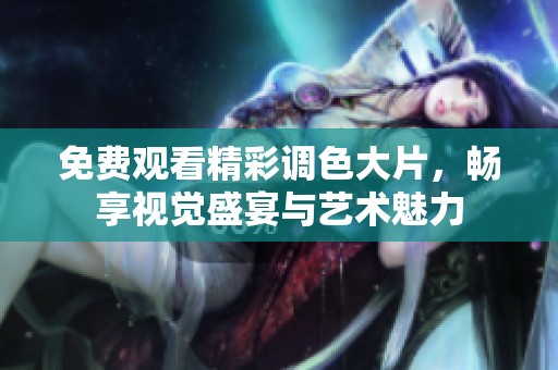 免费观看精彩调色大片，畅享视觉盛宴与艺术魅力