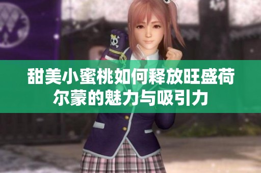 甜美小蜜桃如何释放旺盛荷尔蒙的魅力与吸引力