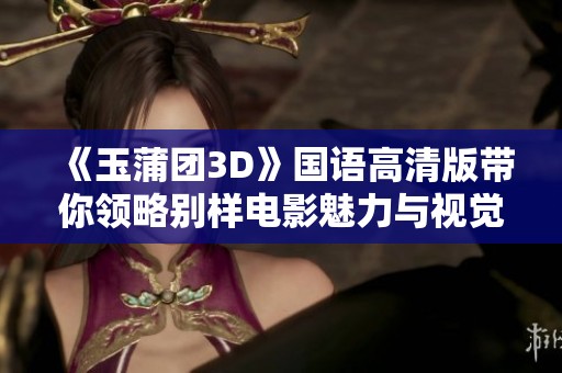 《玉蒲团3D》国语高清版带你领略别样电影魅力与视觉盛宴