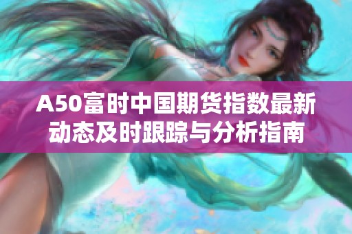 A50富时中国期货指数最新动态及时跟踪与分析指南