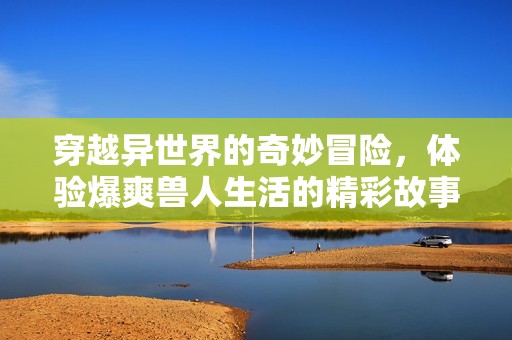 穿越异世界的奇妙冒险，体验爆爽兽人生活的精彩故事