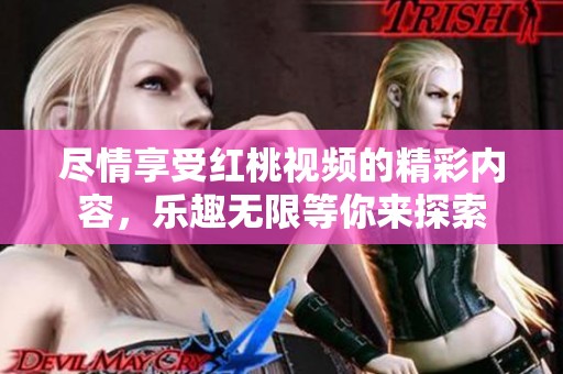 尽情享受红桃视频的精彩内容，乐趣无限等你来探索