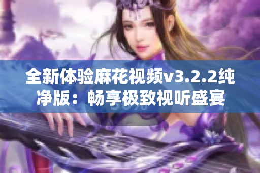 全新体验麻花视频v3.2.2纯净版：畅享极致视听盛宴
