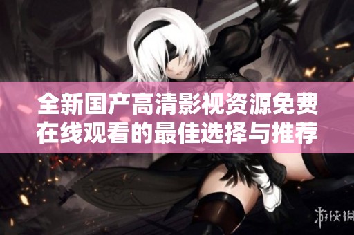 全新国产高清影视资源免费在线观看的最佳选择与推荐