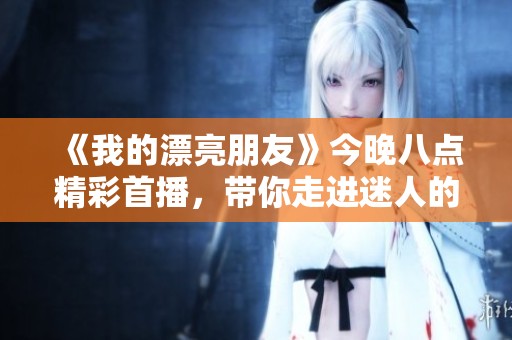 《我的漂亮朋友》今晚八点精彩首播，带你走进迷人的青春故事