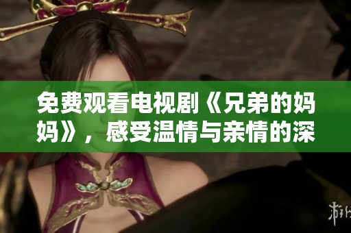 免费观看电视剧《兄弟的妈妈》，感受温情与亲情的深刻交织