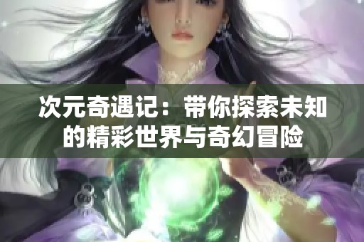 次元奇遇记：带你探索未知的精彩世界与奇幻冒险