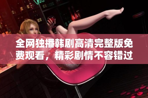 全网独播韩剧高清完整版免费观看，精彩剧情不容错过！