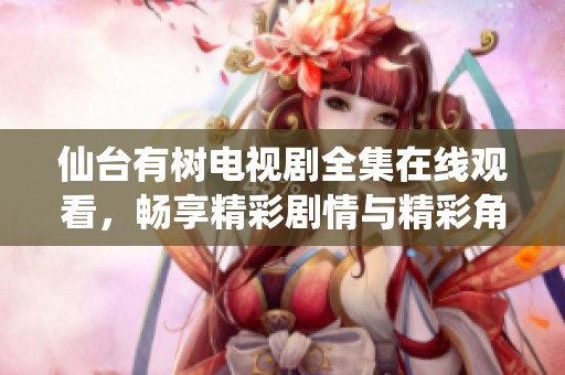 仙台有树电视剧全集在线观看，畅享精彩剧情与精彩角色表现