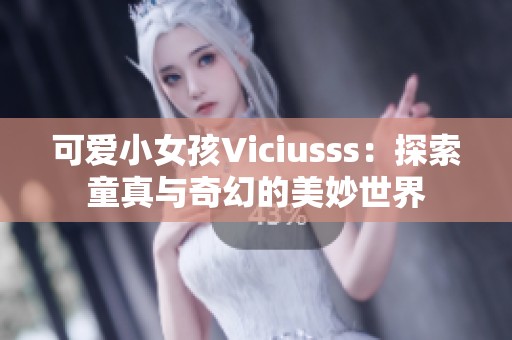 可爱小女孩Viciusss：探索童真与奇幻的美妙世界