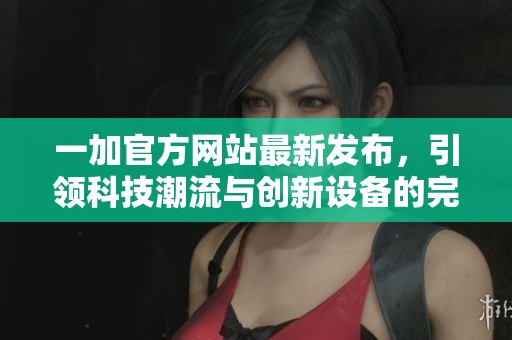 一加官方网站最新发布，引领科技潮流与创新设备的完美结合