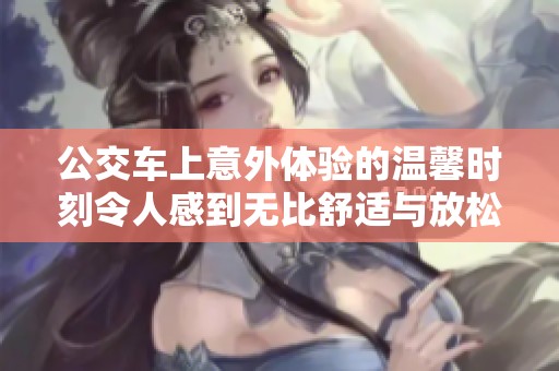 公交车上意外体验的温馨时刻令人感到无比舒适与放松