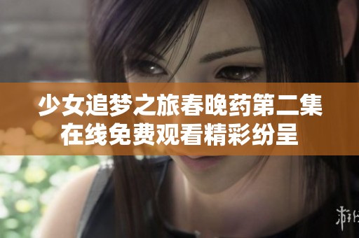 少女追梦之旅春晚药第二集在线免费观看精彩纷呈