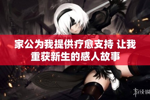 家公为我提供疗愈支持 让我重获新生的感人故事