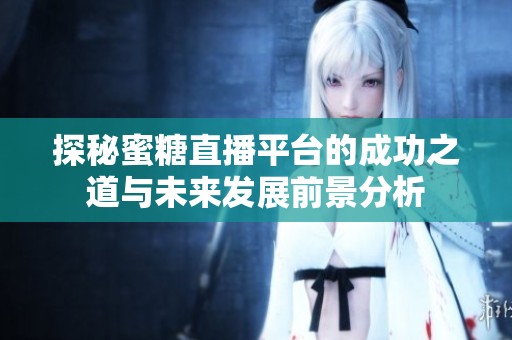 探秘蜜糖直播平台的成功之道与未来发展前景分析