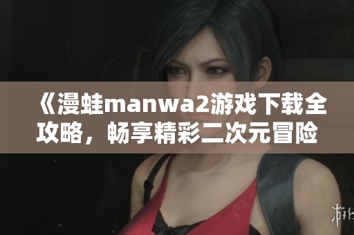 《漫蛙manwa2游戏下载全攻略，畅享精彩二次元冒险》