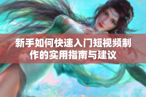 新手如何快速入门短视频制作的实用指南与建议