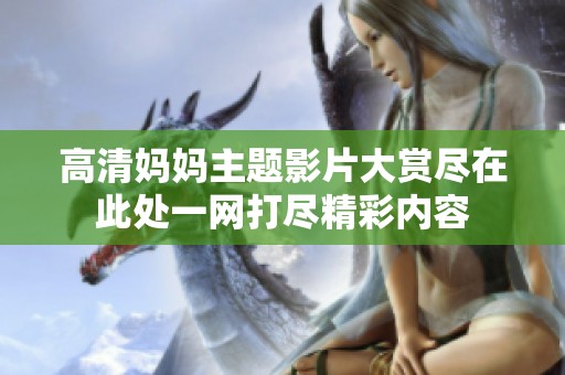 高清妈妈主题影片大赏尽在此处一网打尽精彩内容