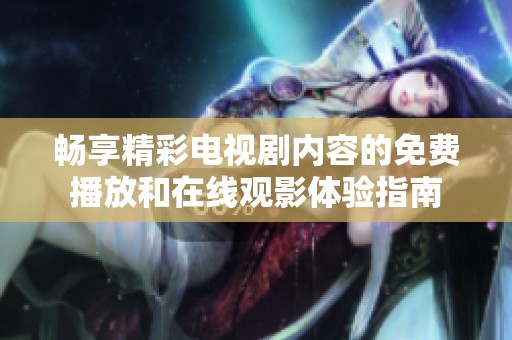 畅享精彩电视剧内容的免费播放和在线观影体验指南