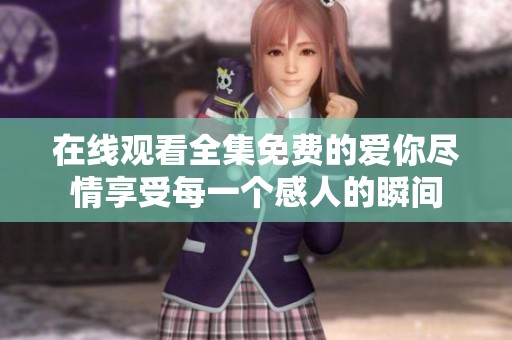在线观看全集免费的爱你尽情享受每一个感人的瞬间