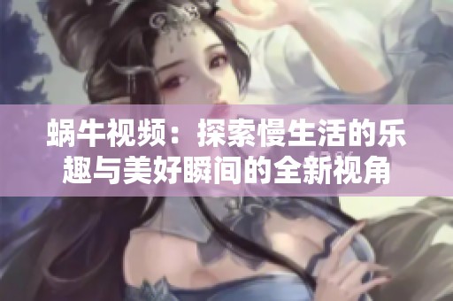 蜗牛视频：探索慢生活的乐趣与美好瞬间的全新视角