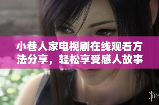小巷人家电视剧在线观看方法分享，轻松享受感人故事与人情温暖