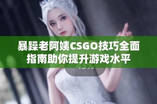 暴躁老阿姨CSGO技巧全面指南助你提升游戏水平