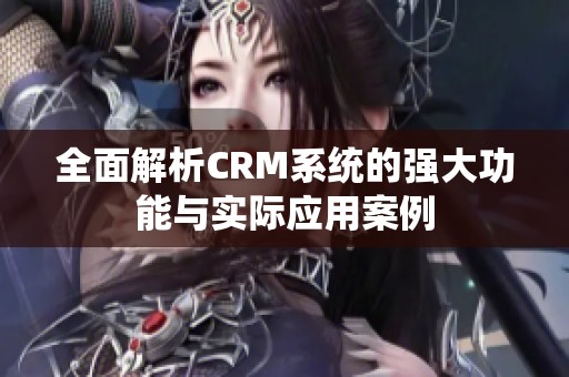 全面解析CRM系统的强大功能与实际应用案例