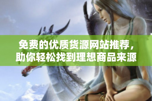 免费的优质货源网站推荐，助你轻松找到理想商品来源