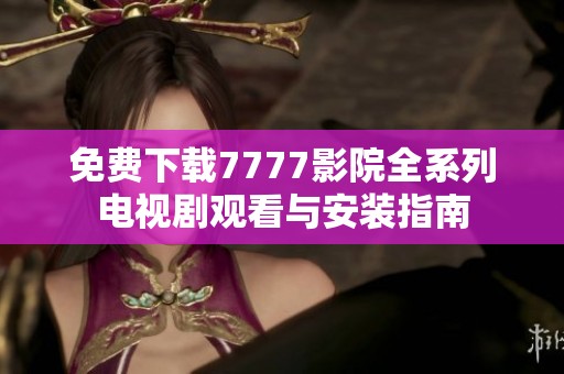 免费下载7777影院全系列电视剧观看与安装指南