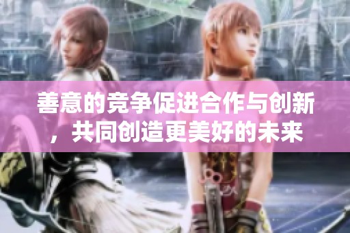 善意的竞争促进合作与创新，共同创造更美好的未来
