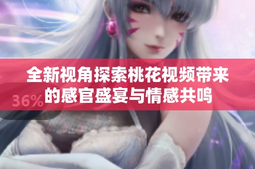全新视角探索桃花视频带来的感官盛宴与情感共鸣